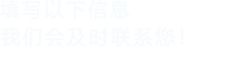 填寫(xiě)以下信息，我們會(huì)在第一時(shí)間聯(lián)系您！